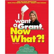 I Want a Grant, Now What?! Find the Right Benefactors * Write Pitch-Perfect Proposals * Renew Your Funding