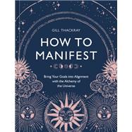 How to Manifest Bring Your Goals into Alignment with the Alchemy of the Universe [A Manifestation Book]