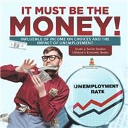 It Must Be the Money! : Influence of Income on Choices and the Impact of Unemployment | Grade 5 Social Studies | Children's Economic Books book cover, ISBN 9781541981966