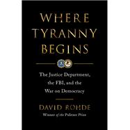 Where Tyranny Begins The Justice Department, the FBI, and the War on Democracy