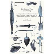 The Book of Fish and Fishing - a Complete Compendium of Practical Advice to Guide Those Who Angle for All Fishes in Fresh and Salt Water