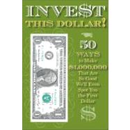Invest This Dollar! : 50 Ways to Make $1,000,000 That Are So Good, We'll Even Spot You the First Dollar