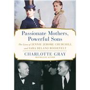 Passionate Mothers, Powerful Sons The Lives of Jennie Jerome Churchill and Sara Delano Roosevelt
