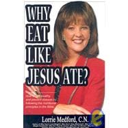 Why Eat Like Jesus Ate? : How to get healthy and prevent disease by following the nutritional principles in the Bible