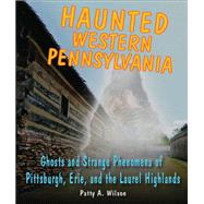Haunted Western Pennsylvania Ghosts & Strange Phenomena of Pittsburgh, Erie, and the Laurel Highlands