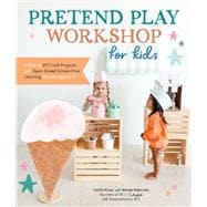 Pretend Play Workshop for Kids A Year of DIY Craft Projects and Open-Ended Screen-Free Learning for Kids Ages 3-7