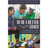 To Be a Better Coach A Guide for the Youth Sport Coach and Coach Developer