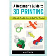 A Beginner's Guide to 3d Printing: 14 Simple Toy Designs to Get You Started