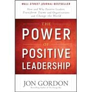 The Power of Positive Leadership How and Why Positive Leaders Transform Teams and Organizations and Change the World