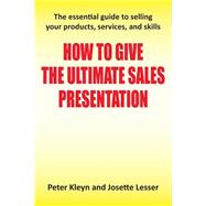 How to Give the Ultimate Sales Presentation - The Essential Guide to Selling Your Products, Services and Skills
