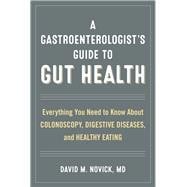 A Gastroenterologist’s Guide to Gut Health Everything You Need to Know About Colonoscopy, Digestive Diseases, and Healthy Eating