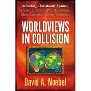 Worldviews in Collision: Defending Christianity Against Secular Humanism, Postmodernism, Islam, Marxism, Cosmic Humanism