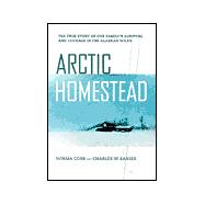 Arctic Homestead : The True Story of One Family's Survival and Courage in the Alaskan Wilds