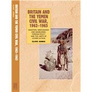 Britain and the Yemen Civil War, 1962-1965 Ministers, Mercenaries and Mandarins: Foreign Policy and the Limits of Covert Action