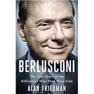 Berlusconi The Epic Story of the Billionaire Who Took Over Italy