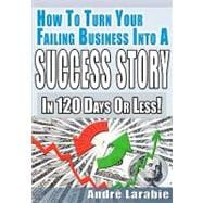 How to Turn Your Failing Business into a Success Story in 120 Days or Less!