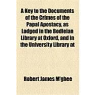 A Key to the Documents of the Crimes of the Papal Apostacy, as Lodged in the Bodleian Library at Oxford, and in the University Library at Cambridge May, 1840