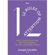 The 12 Rules of Attention How to Avoid Screw-Ups, Free Up Headspace, Do More and Be More At Work