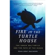 Fire In The Turtle House The Green Sea Turtle and the Fate of the Ocean