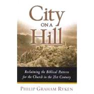 City on a Hill Reclaiming the Biblical Pattern for the Church