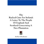 The Radical Cure For Ireland: A Letter to the People of England and Scotland Concerning a New Plantation