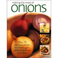 Making the Most of Onions Over 50 delicious recipes for onions, garlics, shallots, scallions and chives