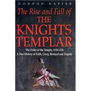 The Rise and Fall of the Knights Templar The Order of the Temple 1118-1314 - A True History of Faith, Glory, Betrayal