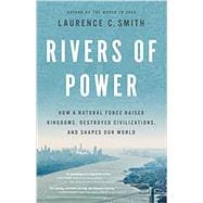Rivers of Power How a Natural Force Raised Kingdoms, Destroyed Civilizations, and Shapes Our World