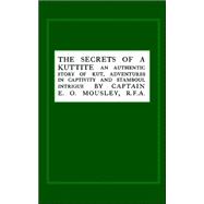 Secrets of a Kuttite: An Authentic Story of Kut, Adventures in Captivity And Stamboul Intrigue