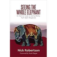 Seeing the Whole Elephant: An Essential Guide to Viewing Reality from God's Perspective
