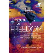 Dream To Freedom A Handbook for Integrating Dreamwork and Energy Psychology