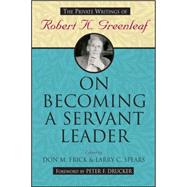On Becoming a Servant Leader The Private Writings of Robert K. Greenleaf