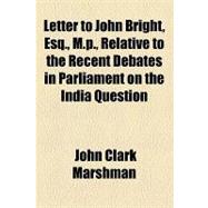 Letter to John Bright, Esq., M.p., Relative to the Recent Debates in Parliament on the India Question