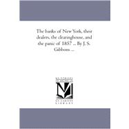 Banks of New York, Their Dealers, the Clearing-House, and the Panic of 1857 by J S Gibbons