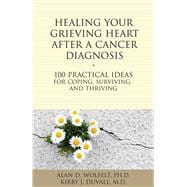 Healing Your Grieving Heart After a Cancer Diagnosis 100 Practical Ideas for Coping, Surviving, and Thriving