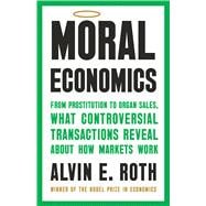 Moral Economics From Prostitution to Organ Sales, What Controversial Transactions Reveal About How Markets Work