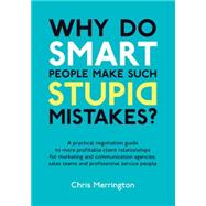 Why Do Smart People Make Such Stupid Mistakes?: A Practical Negotiation Guide to More Profitable Client Relationshipsfor Marketing and Communication Agencies,sales Teams and Professional Service Peo