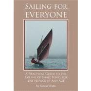 Sailing for Everyone : A Practical Guide to the Sailing of Small Boats for the Novice of Any Age