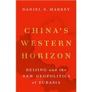 China's Western Horizon Beijing and the New Geopolitics of Eurasia