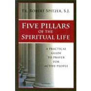 Five Pillars of the Spiritual Life A Practical Guide to Prayer for Active People