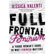 Full Frontal Feminism A Young Woman?s Guide to Why Feminism Matters