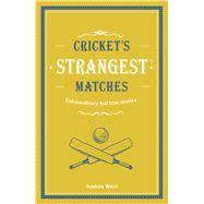 Cricket's Strangest Matches Extraordinary But True Stories from Over a Century of Cricket