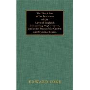 Third Part of the Institutes of the Laws of England : Concerning High Treason, and Other Pleas of the Crown and Criminal Causes [1817]