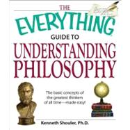 Everything Guide to Understanding Philosophy : Understand the basic concepts of the greatest thinkers of all Time