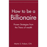 How to be a Billionaire Proven Strategies from the Titans of Wealth