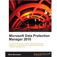 Microsoft Data Protection Manager 2010: A Practical Step-by-Step Guide to Planning Deployment, Installation, Configuration, and Troubleshooting of Data Protection Manager 2010