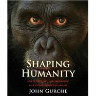 Shaping Humanity How Science, Art, and Imagination Help Us Understand Our Origins