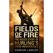 Fields of Fire The Inside Story of Hurling's Great Renaissance