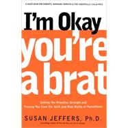 I'm Okay, You're a Brat! Setting the Priorities Straight and Freeing You From the Guilt and Mad Myths of Parenthood