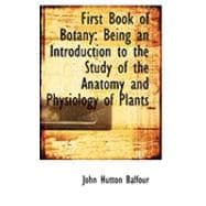 First Book of Botany : Being an Introduction to the Study of the Anatomy and Physiology of Plants